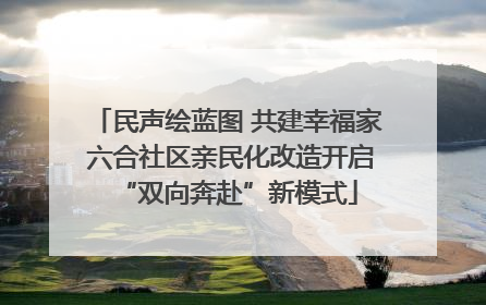 民声绘蓝图 共建幸福家 六合社区亲民化改造开启“双向奔赴”新模式
