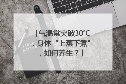 气温常突破30℃，身体“上蒸下煮”，如何养生？