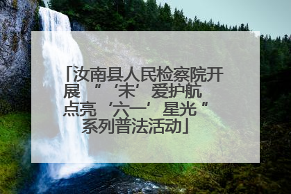 汝南县人民检察院开展 “‘未’爱护航 点亮‘六一’星光 ”系列普法活动