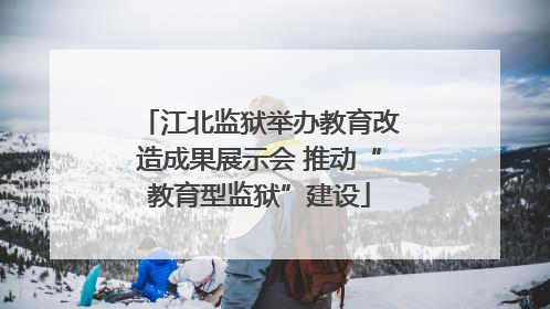 江北监狱举办教育改造成果展示会 推动“教育型监狱”建设