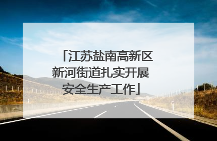 江苏盐南高新区新河街道扎实开展安全生产工作