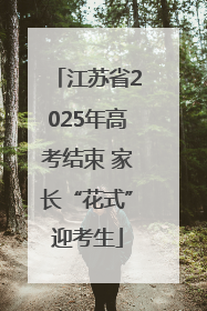 江苏省2025年高考结束 家长“花式”迎考生