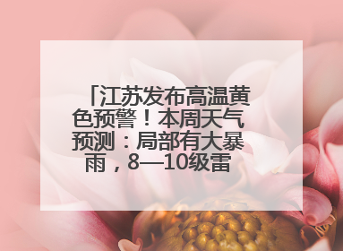 江苏发布高温黄色预警！本周天气预测：局部有大暴雨，8—10级雷暴大风将至