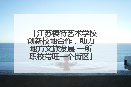 江苏模特艺术学校创新校地合作，助力地方文旅发展 一所职校带旺一个街区