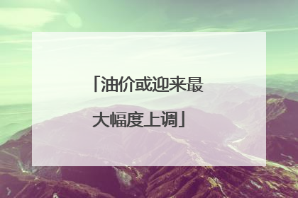 油价或迎来最大幅度上调
