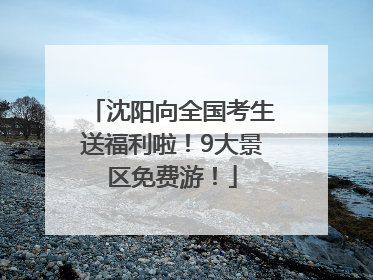 沈阳向全国考生送福利啦！9大景区免费游！