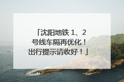 沈阳地铁 1、2 号线车隔再优化！出行提示请收好！