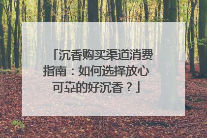 沉香购买渠道消费指南：如何选择放心可靠的好沉香？