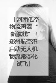 河南低空物流再添“新航线”！郑州航空港启动无人机物流常态化试飞