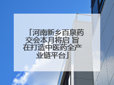 河南新乡百泉药交会本月将启 旨在打造中医药全产业链平台