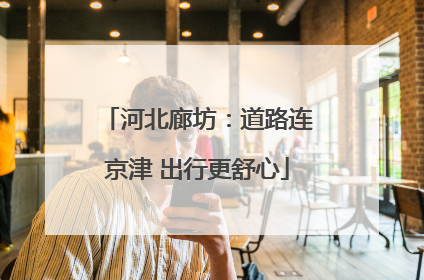 河北廊坊：道路连京津 出行更舒心