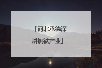 河北承德深耕钒钛产业