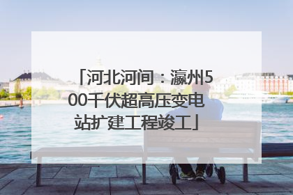 河北河间：瀛州500千伏超高压变电站扩建工程竣工