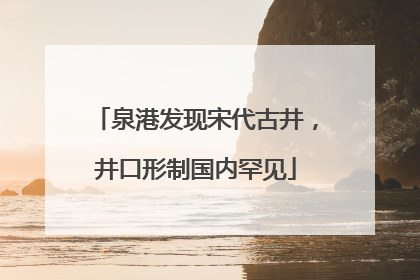 泉港发现宋代古井，井口形制国内罕见