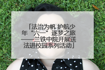 法治为帆 护航少年“六一”逐梦之旅——兰铁中院开展送法进校园系列活动