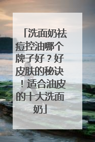 洗面奶祛痘控油哪个牌子好？好皮肤的秘诀！适合油皮的十大洗面奶