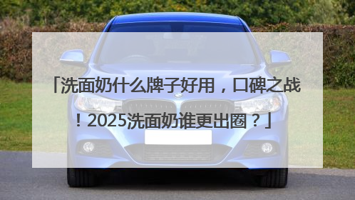 洗面奶什么牌子好用，口碑之战！2025洗面奶谁更出圈？