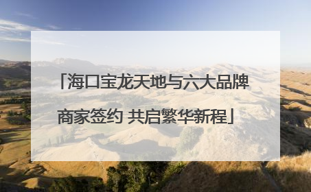 海口宝龙天地与六大品牌商家签约 共启繁华新程