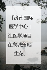 济南国际医学中心：让医学项目在泉城落地生花