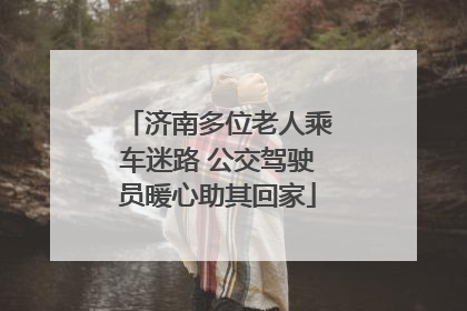 济南多位老人乘车迷路 公交驾驶员暖心助其回家