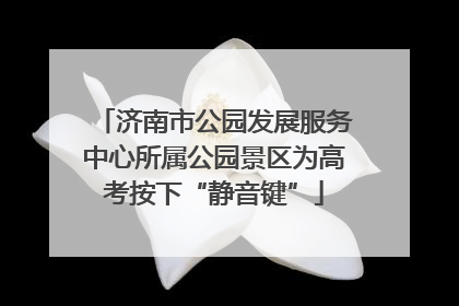 济南市公园发展服务中心所属公园景区为高考按下“静音键”