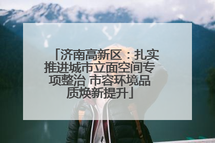 济南高新区：扎实推进城市立面空间专项整治 市容环境品质焕新提升