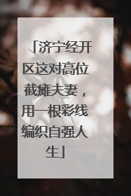 济宁经开区这对高位截瘫夫妻，用一根彩线编织自强人生