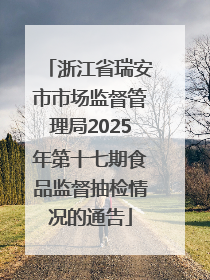 浙江省瑞安市市场监督管理局2025年第十七期食品监督抽检情况的通告