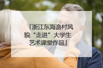 浙江东海渔村风貌“走进”大学生艺术课堂作品