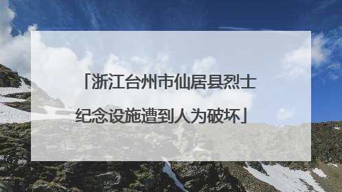 浙江台州市仙居县烈士纪念设施遭到人为破坏