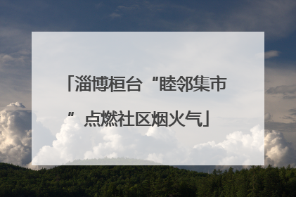 淄博桓台“睦邻集市”点燃社区烟火气
