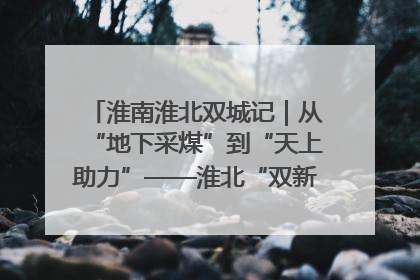 淮南淮北双城记｜从“地下采煤”到“天上助力”——淮北“双新”产业突围记
