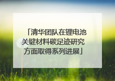 清华团队在锂电池关键材料碳足迹研究方面取得系列进展