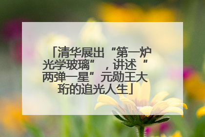 清华展出“第一炉光学玻璃”，讲述“两弹一星”元勋王大珩的追光人生