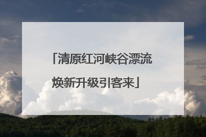 清原红河峡谷漂流焕新升级引客来