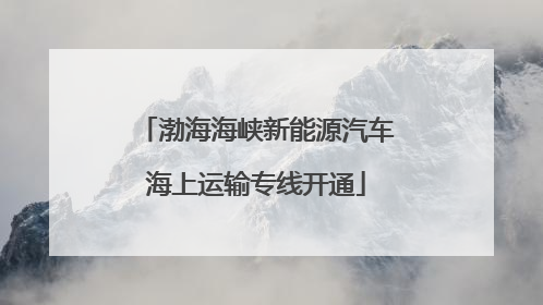 渤海海峡新能源汽车海上运输专线开通