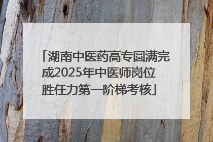 湖南中医药高专圆满完成2025年中医师岗位胜任力第一阶梯考核