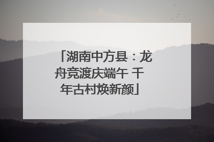 湖南中方县：龙舟竞渡庆端午 千年古村焕新颜