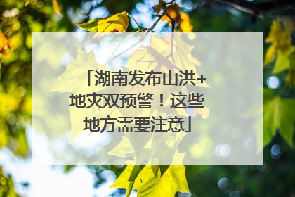 湖南发布山洪+地灾双预警！这些地方需要注意