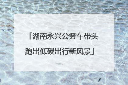 湖南永兴公务车带头跑出低碳出行新风景