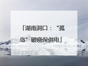 湖南洞口：“孤岛”破晓保供电