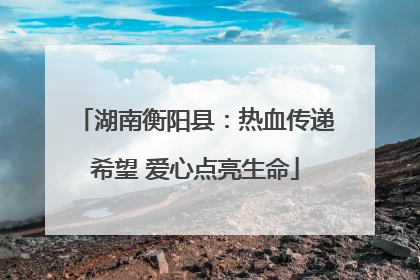 湖南衡阳县：热血传递希望 爱心点亮生命