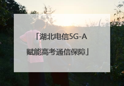 湖北电信5G-A赋能高考通信保障