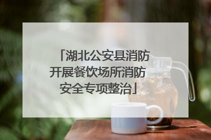 湖北公安县消防开展餐饮场所消防安全专项整治