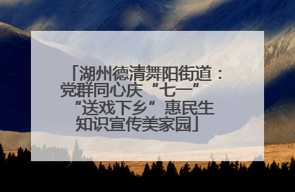 湖州德清舞阳街道：党群同心庆“七一” “送戏下乡”惠民生 知识宣传美家园