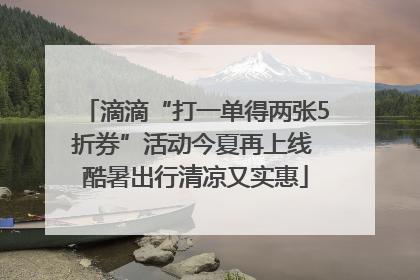 滴滴“打一单得两张5折券”活动今夏再上线 酷暑出行清凉又实惠