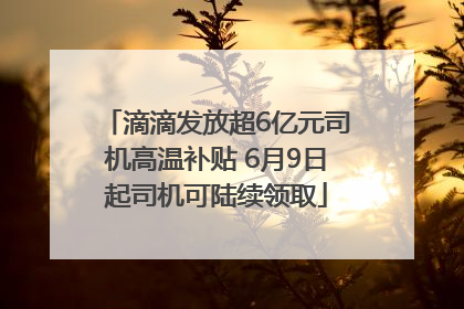 滴滴发放超6亿元司机高温补贴 6月9日起司机可陆续领取