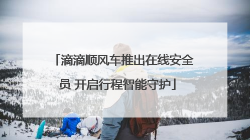 滴滴顺风车推出在线安全员 开启行程智能守护