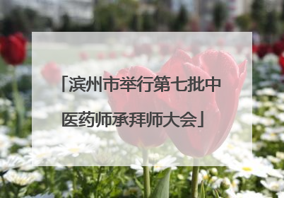 滨州市举行第七批中医药师承拜师大会