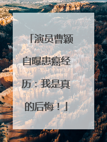 演员曹颖自曝患癌经历：我是真的后悔！